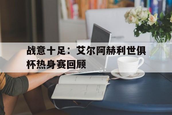 包含战意十足：艾尔阿赫利世俱杯热身赛回顾的词条